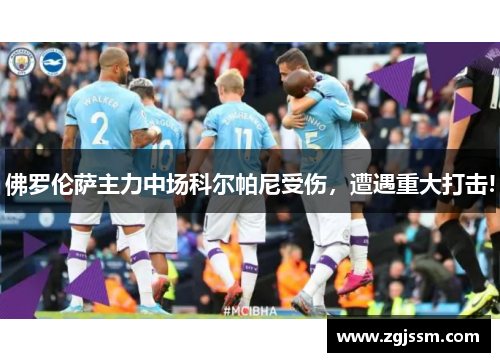 佛罗伦萨主力中场科尔帕尼受伤,遭遇重大打击!