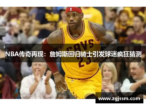 NBA传奇再现：詹姆斯回归骑士引发球迷疯狂猜测